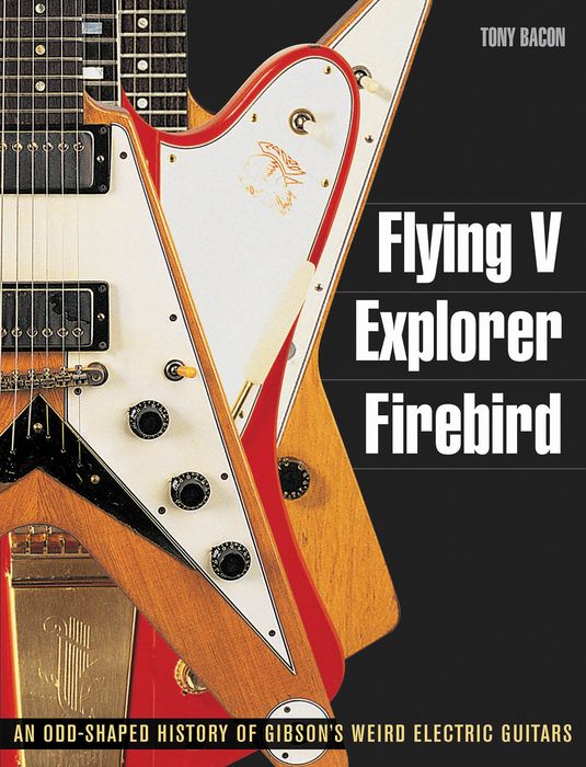Backbeat Books Flying V Explorer Firebird: An Odd-Shapted History Of Gibson's Weird Electric Guitars