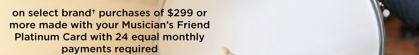 on select brand†purchases of 299 dollars or more made with your Musician's Friend Platinum Card with 24 equal monthly payments required.