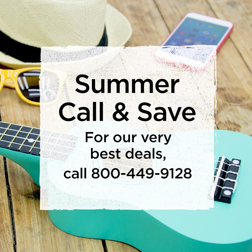 Summer Call & Save. For our very best deals, call 800-449-9128