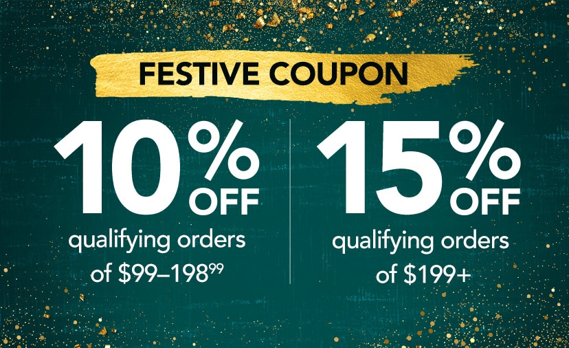 Festive Coupon. 10% off qualifying orders of $99-198.99. 15% off qualifying orders of $199+. Code: . Thru 12/31. Shop Now