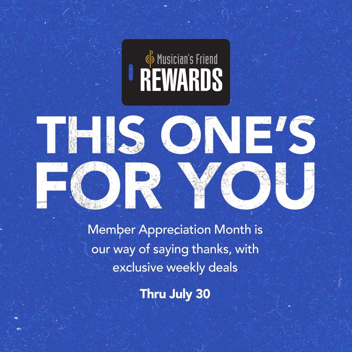 Musician's Friend Rewards. This one's for you. Member Appreciation Month is our way of saying thanks, with exclusively weekly deals. Thru July 30.