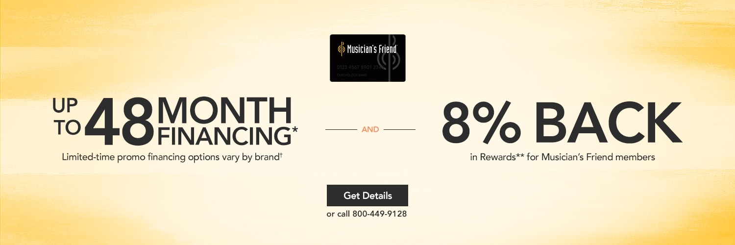 Up to 48 Month Financing and 8 percent back. Limited-time promo financing option vary by brand. 8& back in Rewards for Musicians Friend members. Get Details or call 800 449 9128