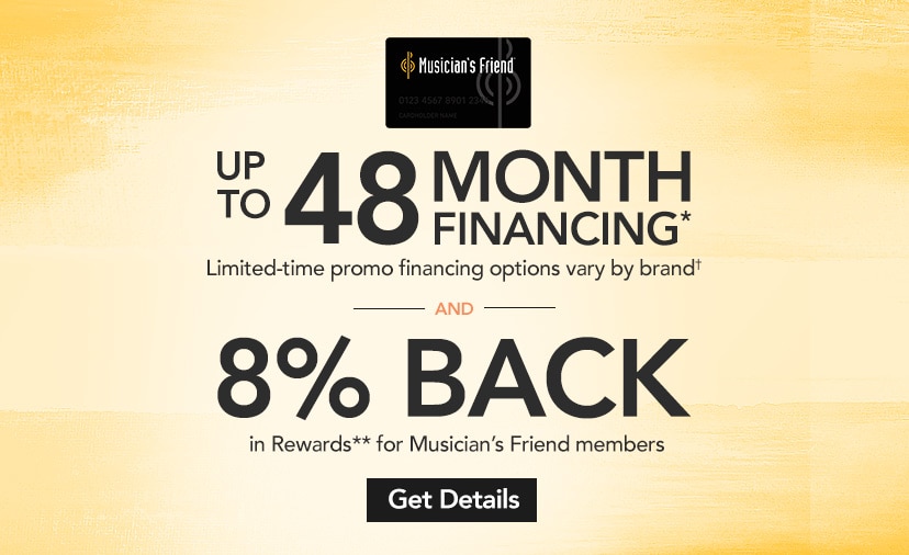 Up to 48 month financing Limited-time promo financing options vary by brand and 8 percent back in Rewards for Musician's Friend members. Get Details or Call 800 449 9128