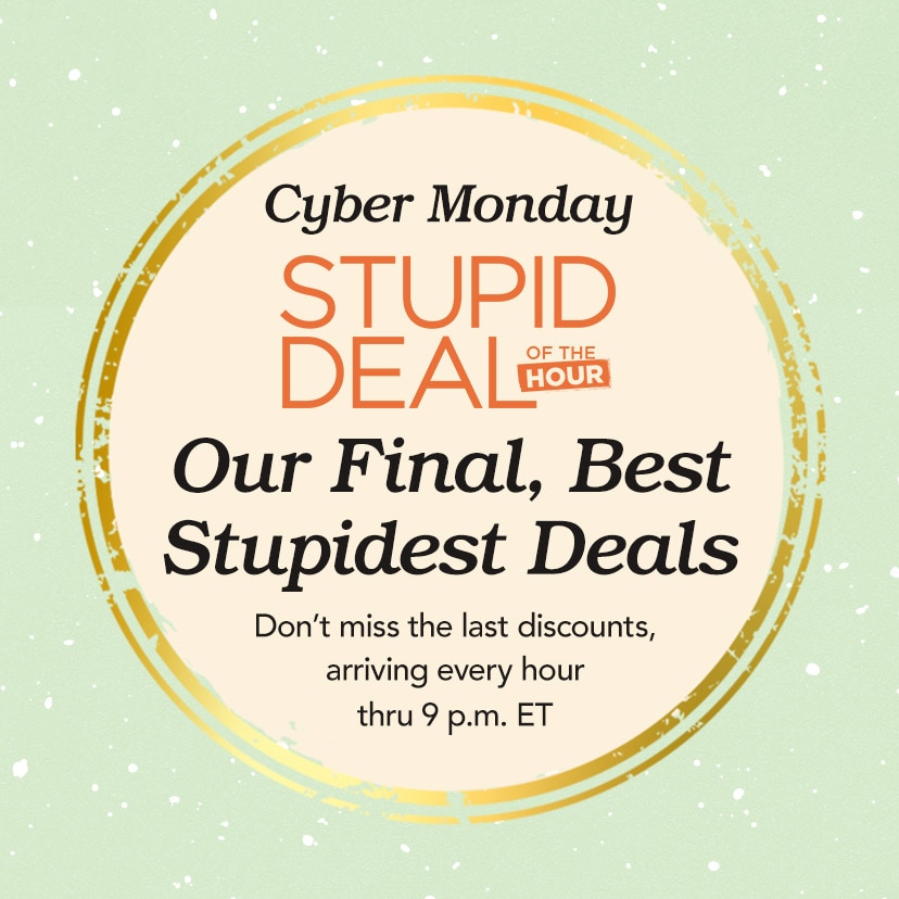 Cyber Monday Stupid Deal of the Hour. Our Final, Best & Stupidest Deals. Don't miss the last discounts, arriving every hour thru 9 p.m. ET. Today Only. Shop Now