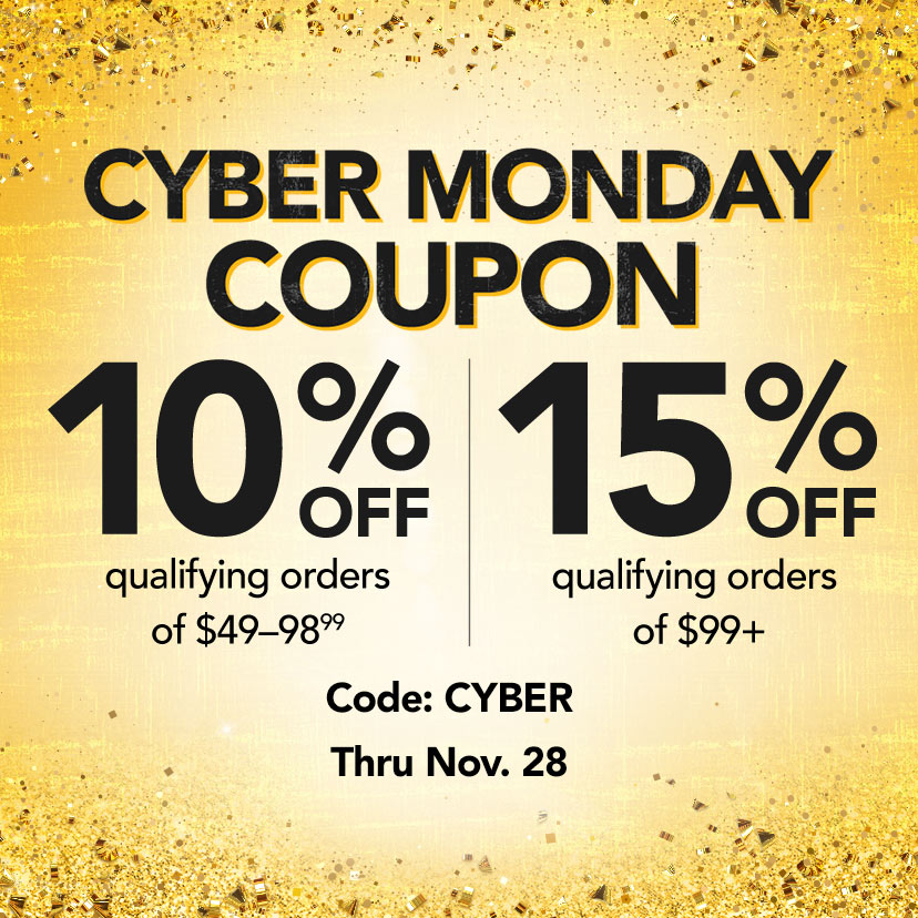 Cyber Monday Coupon. 10% off qualifying orders of $49-98.99 | 15% off qualifying orders of $99+. Code: CYBER. Thru Nov. 28. Shop Now