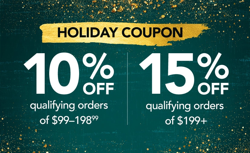 Holiday Coupon. 10% off qualifying orders of $99-198.99. 15% off qualifying orders of $199+. Code: HOLIDAY. Now thru 11/12