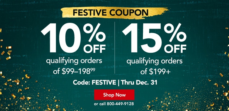 Festive Coupon. Up to fifteen percent off qualifying orders over ninety nine dollars. Code festive.  Thru Dec. thirty first. Shop Now